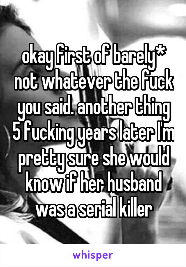 okay first of barely* not whatever the fuck you said. another thing 5 fucking years later I'm pretty sure she would know if her husband was a serial killer