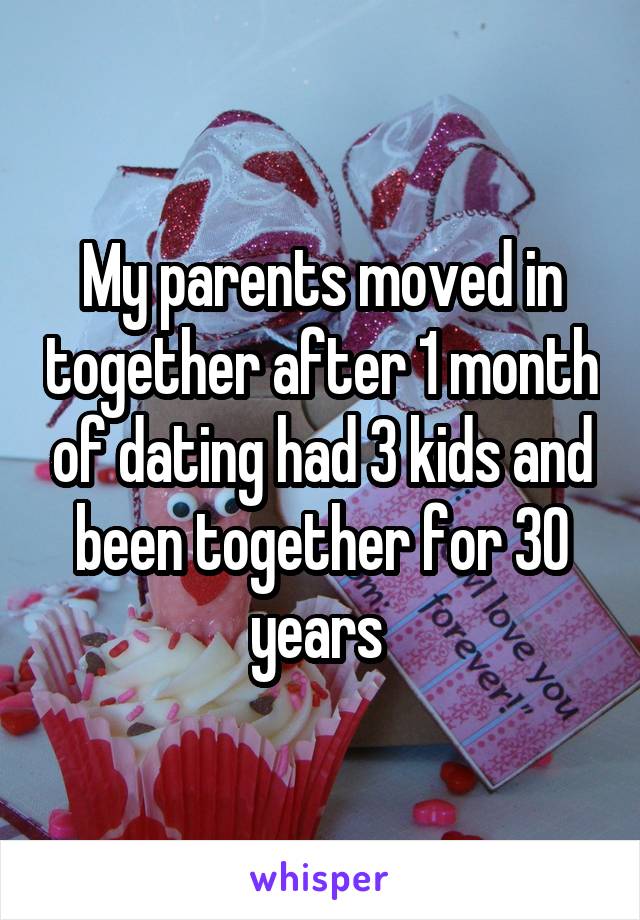 My parents moved in together after 1 month of dating had 3 kids and been together for 30 years 