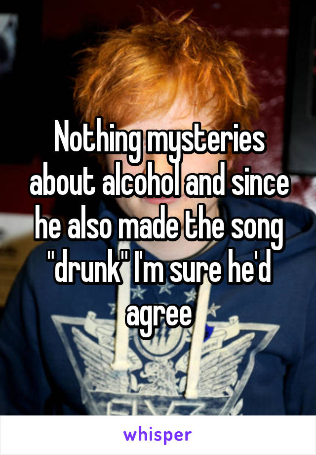 Nothing mysteries about alcohol and since he also made the song "drunk" I'm sure he'd agree