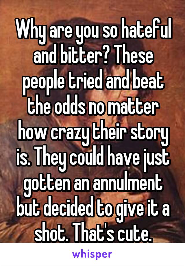 Why are you so hateful and bitter? These people tried and beat the odds no matter how crazy their story is. They could have just gotten an annulment but decided to give it a shot. That's cute.