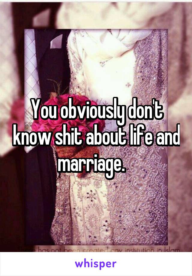 You obviously don't know shit about life and marriage.   