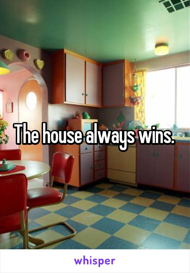 The house always wins. 