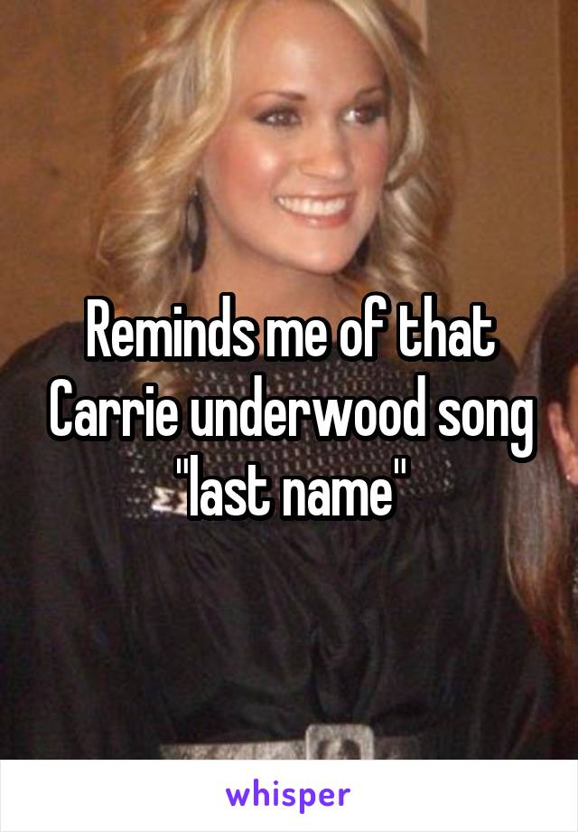 Reminds me of that Carrie underwood song "last name"