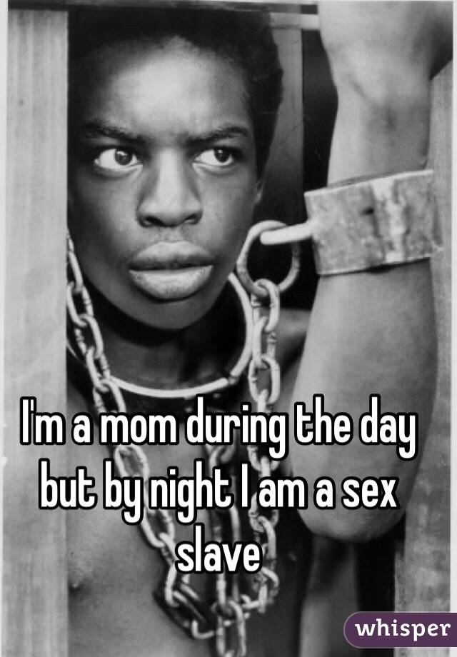 I'm a mom during the day but by night I am a sex slave