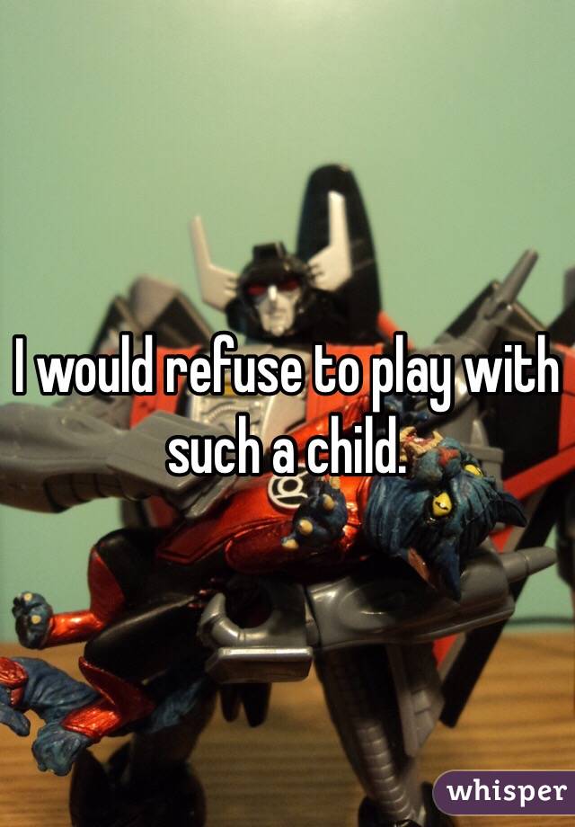 I would refuse to play with such a child. 