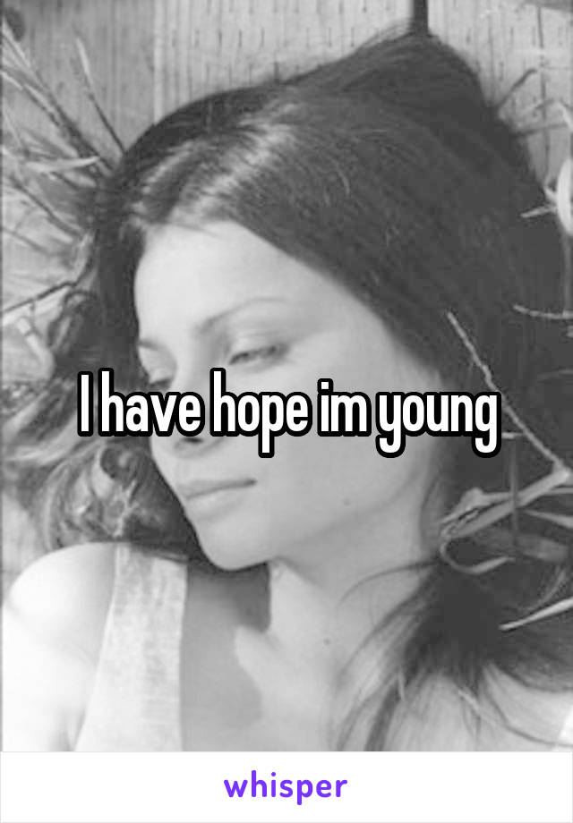 I have hope im young