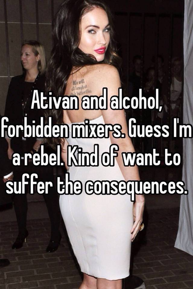 Ativan and alcohol, forbidden mixers. Guess I'm a rebel. Kind of want to suffer the consequences.