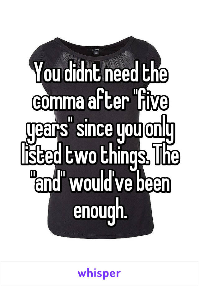 You didnt need the comma after "five years" since you only listed two things. The "and" would've been enough.