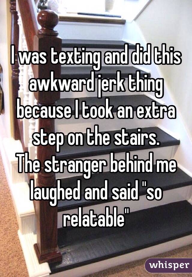 I was texting and did this awkward jerk thing because I took an extra step on the stairs.
The stranger behind me laughed and said "so relatable"