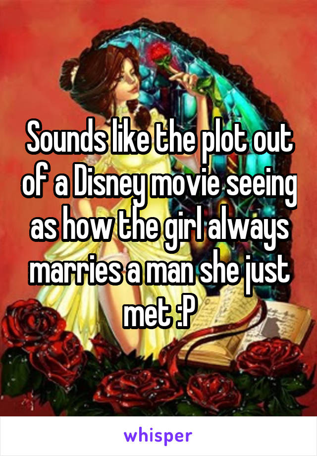 Sounds like the plot out of a Disney movie seeing as how the girl always marries a man she just met :P