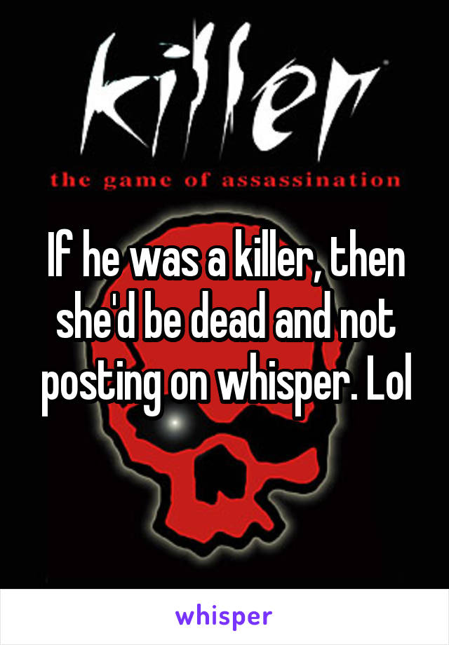 If he was a killer, then she'd be dead and not posting on whisper. Lol