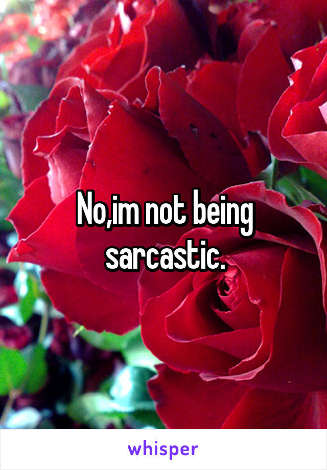 No,im not being sarcastic.