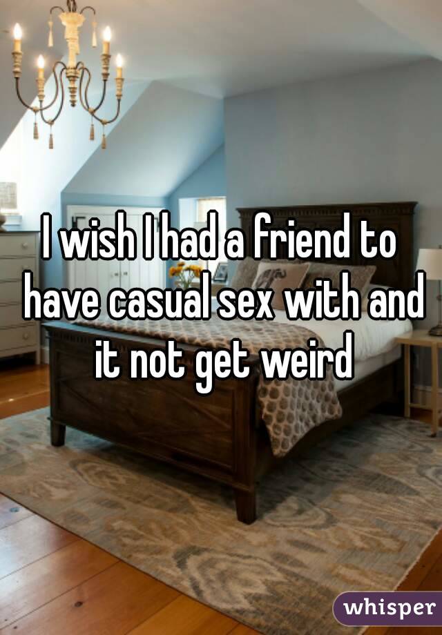 I wish I had a friend to have casual sex with and it not get weird
