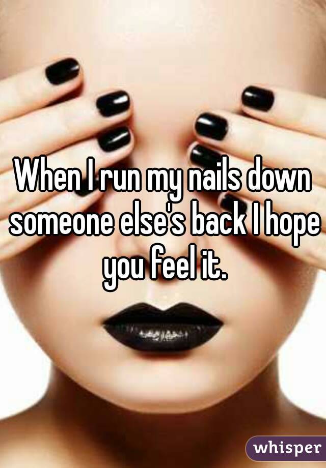 When I run my nails down someone else's back I hope you feel it.