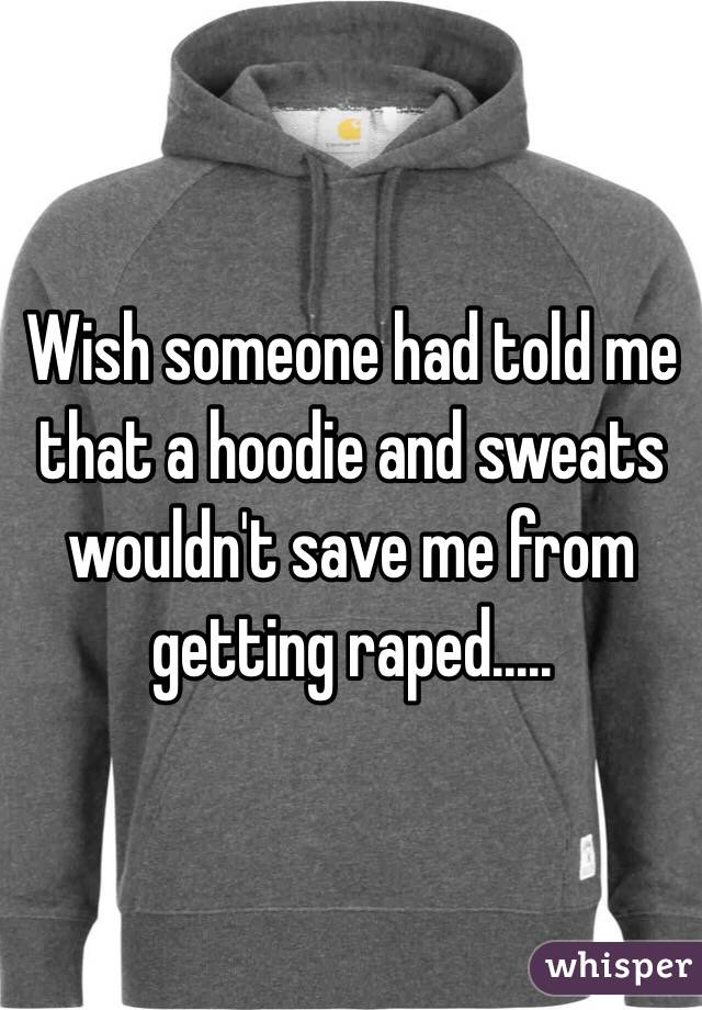 Wish someone had told me that a hoodie and sweats wouldn't save me from getting raped.....