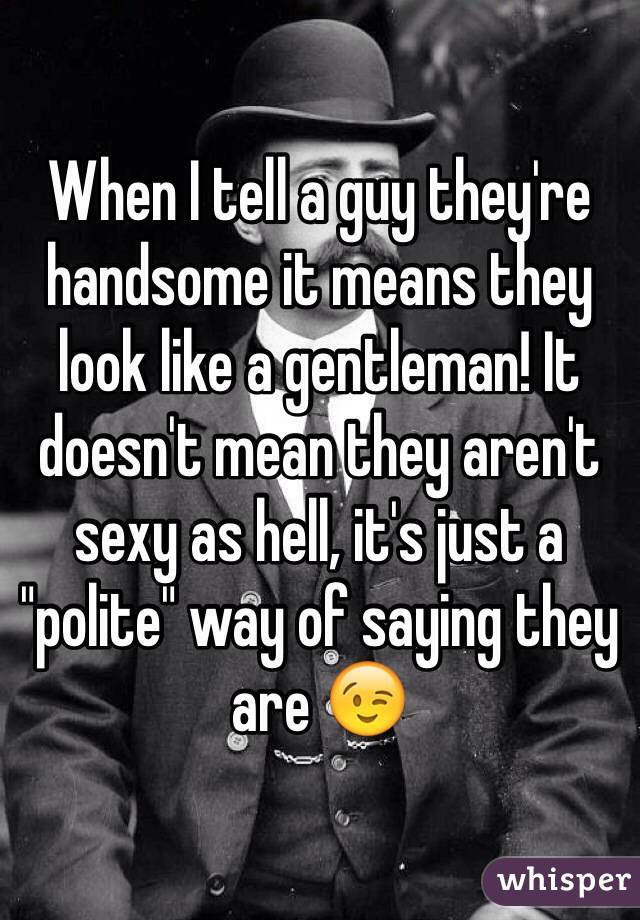 When I tell a guy they're handsome it means they look like a gentleman! It doesn't mean they aren't sexy as hell, it's just a "polite" way of saying they are 😉