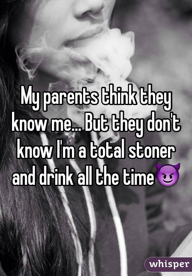 My parents think they know me... But they don't know I'm a total stoner and drink all the time😈
