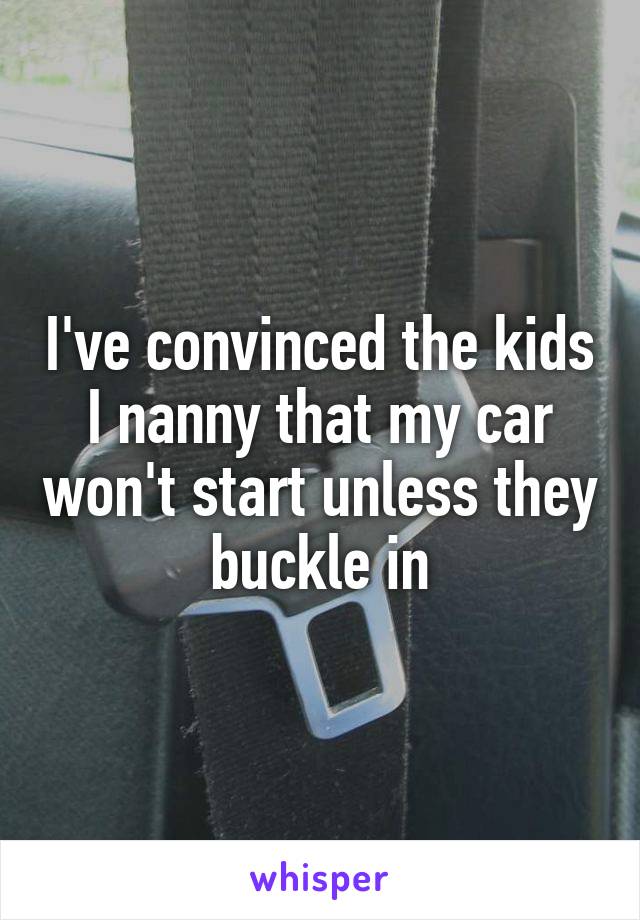 I've convinced the kids I nanny that my car won't start unless they buckle in