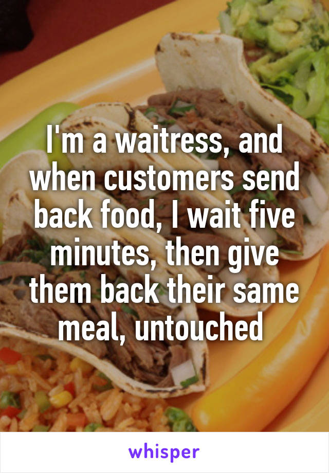 I'm a waitress, and when customers send back food, I wait five minutes, then give them back their same meal, untouched 