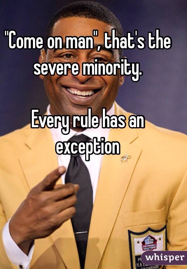 "Come on man", that's the severe minority. 

Every rule has an exception 