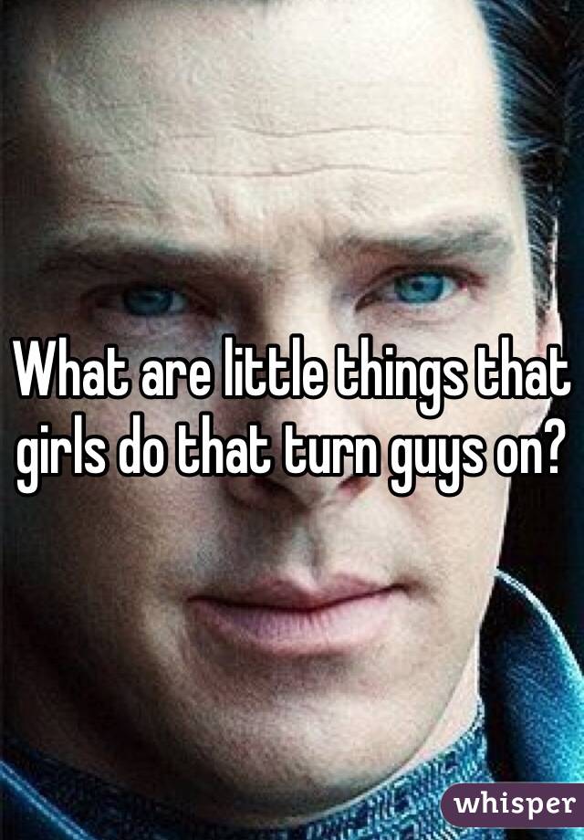 What are little things that girls do that turn guys on?
