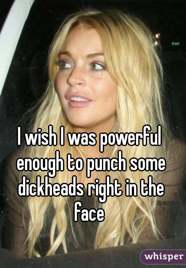 I wish I was powerful enough to punch some dickheads right in the face 