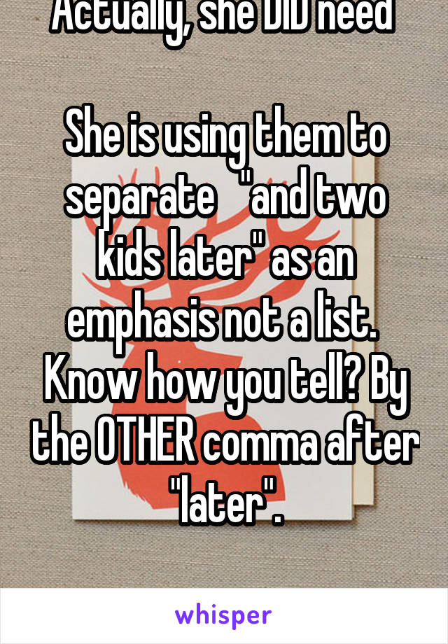 Actually, she DID need 

She is using them to separate   "and two kids later" as an emphasis not a list. 
Know how you tell? By the OTHER comma after "later".

RETARDED ASSHOLE.