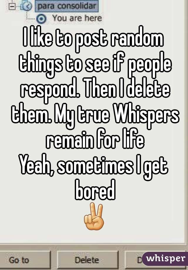 I like to post random things to see if people respond. Then I delete them. My true Whispers remain for life
Yeah, sometimes I get bored
✌