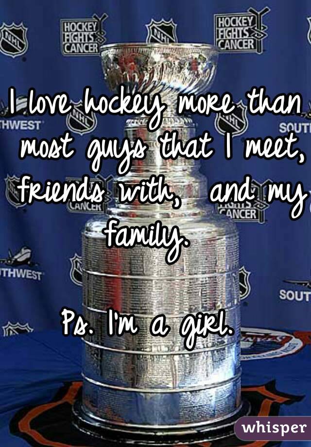 I love hockey more than most guys that I meet, friends with,  and my family.  

Ps. I'm a girl. 