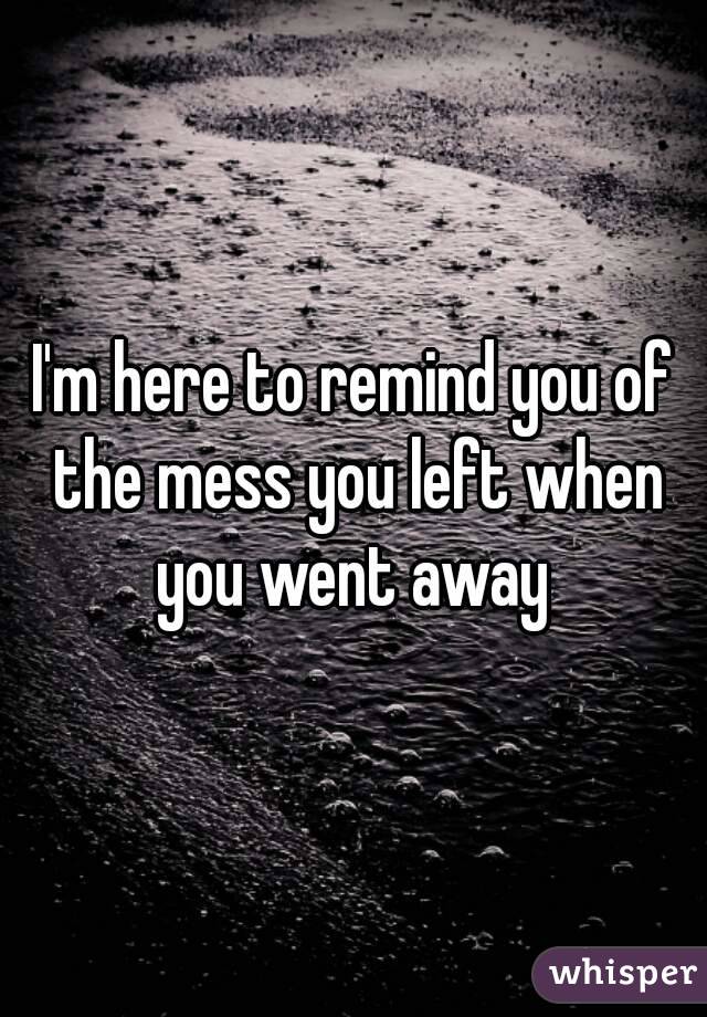 I'm here to remind you of the mess you left when you went away 
