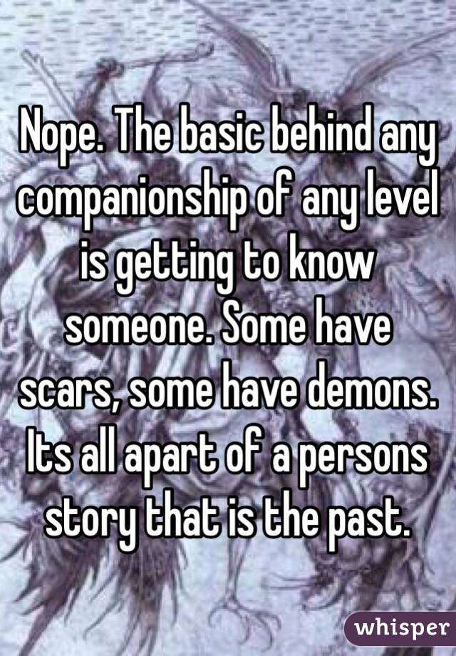 Nope. The basic behind any companionship of any level is getting to know someone. Some have scars, some have demons. Its all apart of a persons story that is the past. 