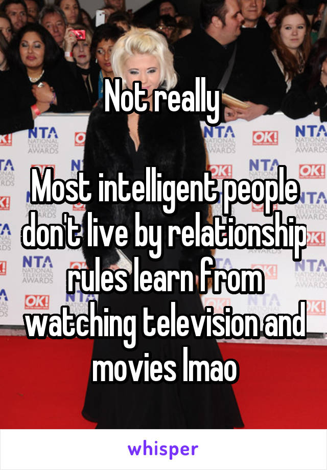 Not really 

Most intelligent people don't live by relationship rules learn from watching television and movies lmao