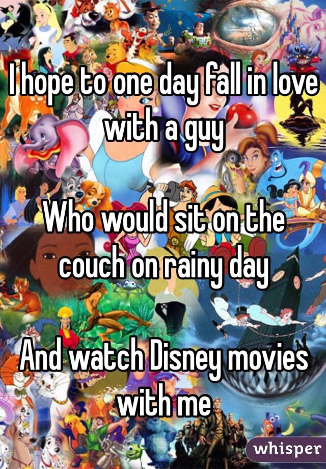 I hope to one day fall in love with a guy 

Who would sit on the couch on rainy day 

And watch Disney movies with me 
