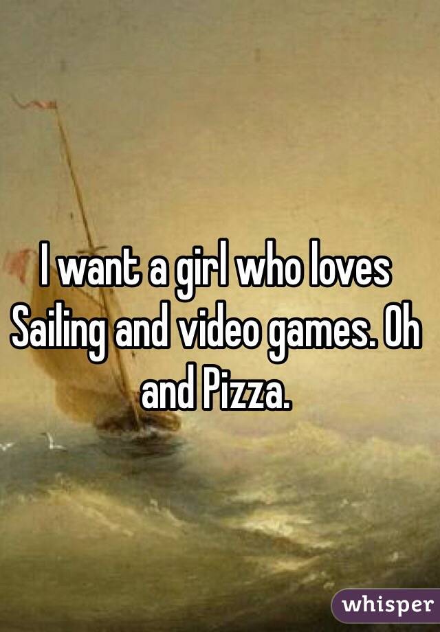 I want a girl who loves Sailing and video games. Oh and Pizza. 