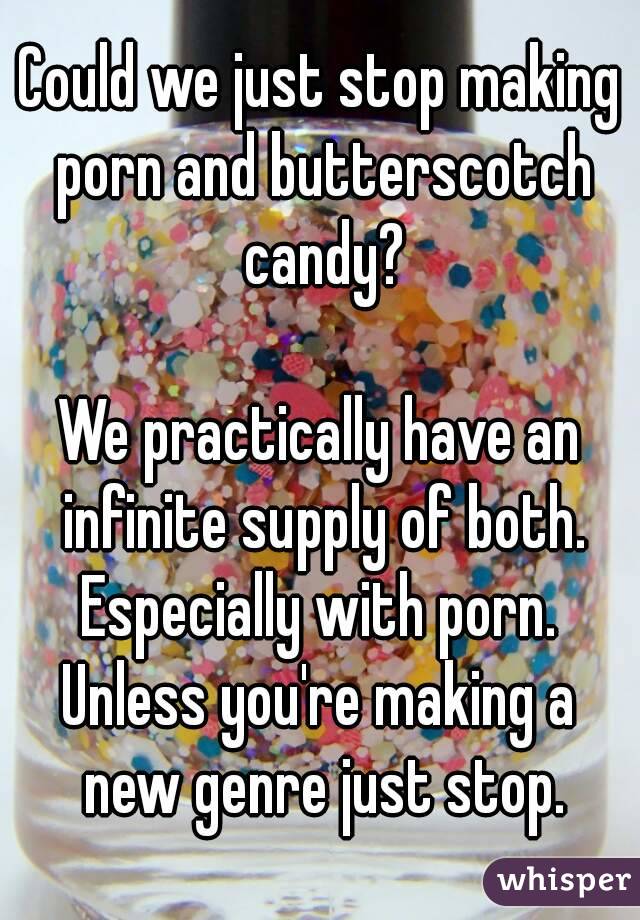 Could we just stop making porn and butterscotch candy?

We practically have an infinite supply of both.
Especially with porn.
Unless you're making a new genre just stop.