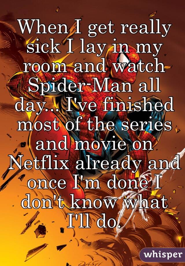 When I get really sick I lay in my room and watch Spider-Man all day... I've finished most of the series and movie on Netflix already and once I'm done I don't know what I'll do.