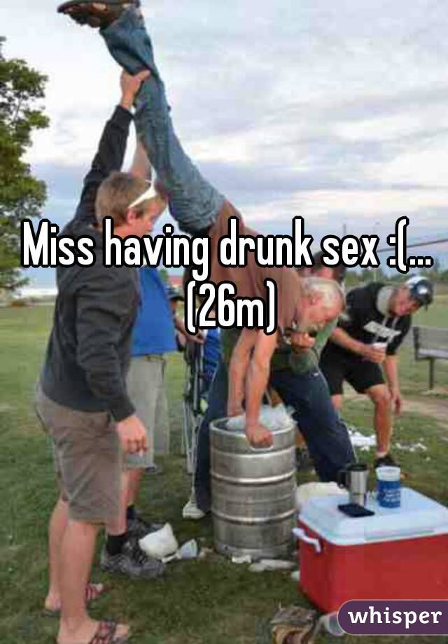 Miss having drunk sex :(... 
(26m)