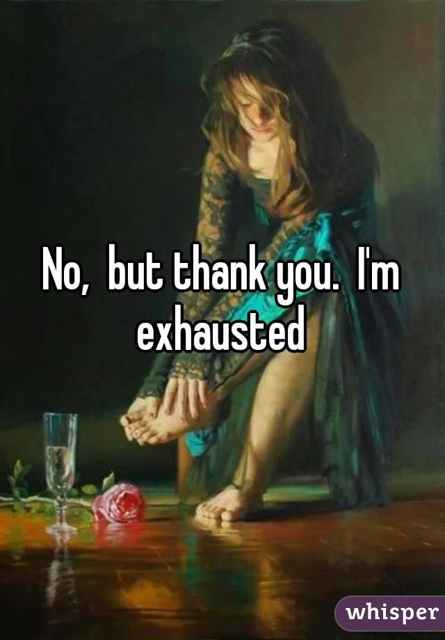 No,  but thank you.  I'm exhausted 
