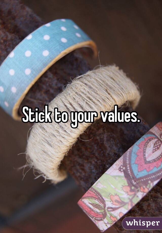 Stick to your values. 