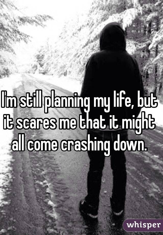 I'm still planning my life, but it scares me that it might all come crashing down.