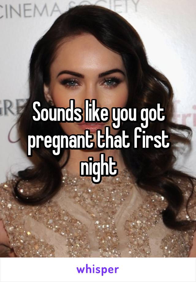 Sounds like you got pregnant that first night