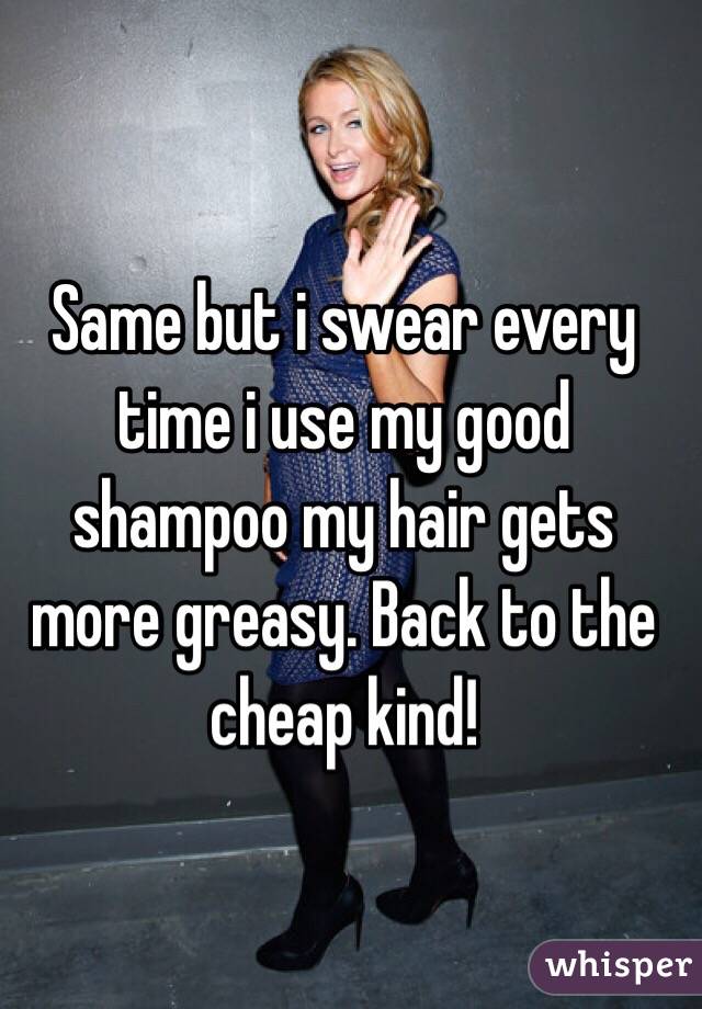 Same but i swear every time i use my good shampoo my hair gets more greasy. Back to the cheap kind! 
