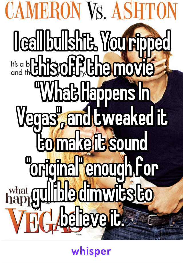 I call bullshit. You ripped this off the movie "What Happens In Vegas", and tweaked it to make it sound "original" enough for gullible dimwits to believe it.