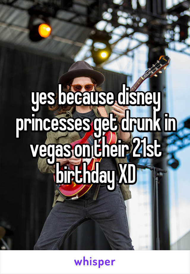 yes because disney princesses get drunk in vegas on their 21st birthday XD