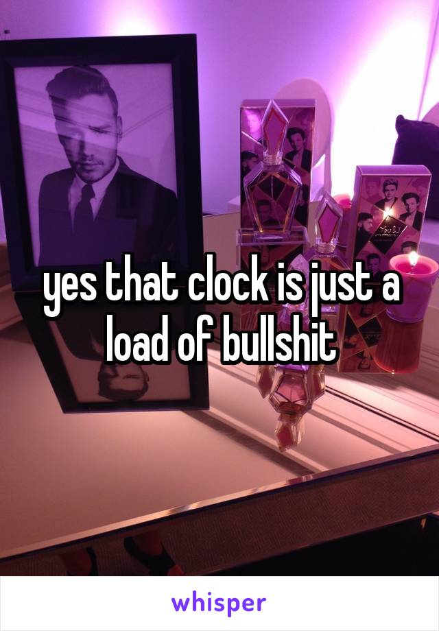 yes that clock is just a load of bullshit