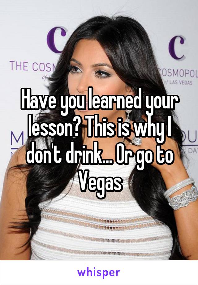 Have you learned your lesson? This is why I don't drink... Or go to Vegas