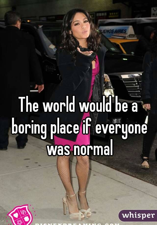 The world would be a boring place if everyone was normal