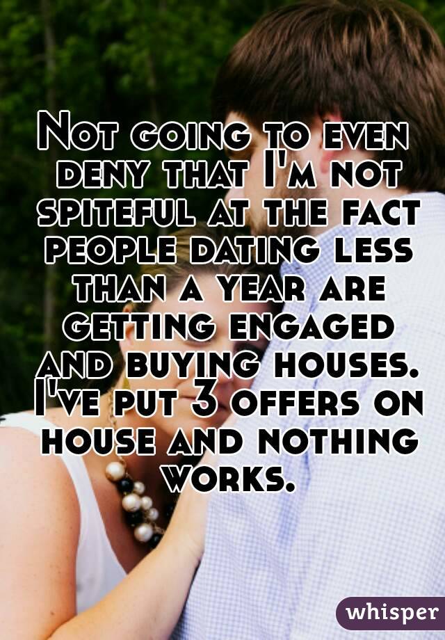 Not going to even deny that I'm not spiteful at the fact people dating less than a year are getting engaged and buying houses. I've put 3 offers on house and nothing works.