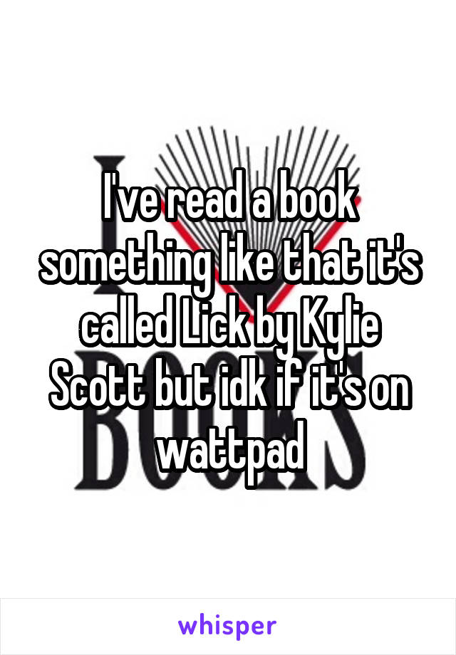 I've read a book something like that it's called Lick by Kylie Scott but idk if it's on wattpad