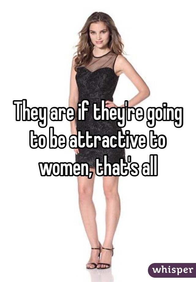 They are if they're going to be attractive to women, that's all 